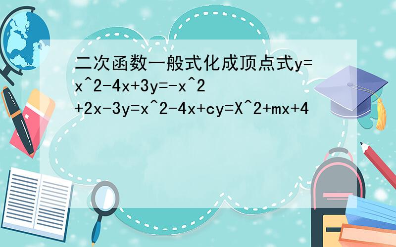 二次函数一般式化成顶点式y=x^2-4x+3y=-x^2+2x-3y=x^2-4x+cy=X^2+mx+4
