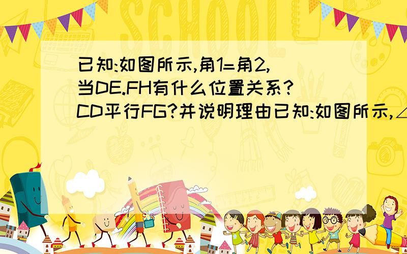 已知:如图所示,角1=角2,当DE.FH有什么位置关系?CD平行FG?并说明理由已知:如图所示,∠1=∠2,当DE与FH有什么位置关系?CD‖FG?并说明理由