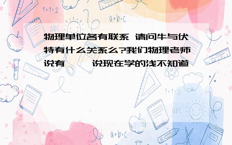 物理单位各有联系 请问牛与伏特有什么关系么?我们物理老师说有…… 说现在学的浅不知道