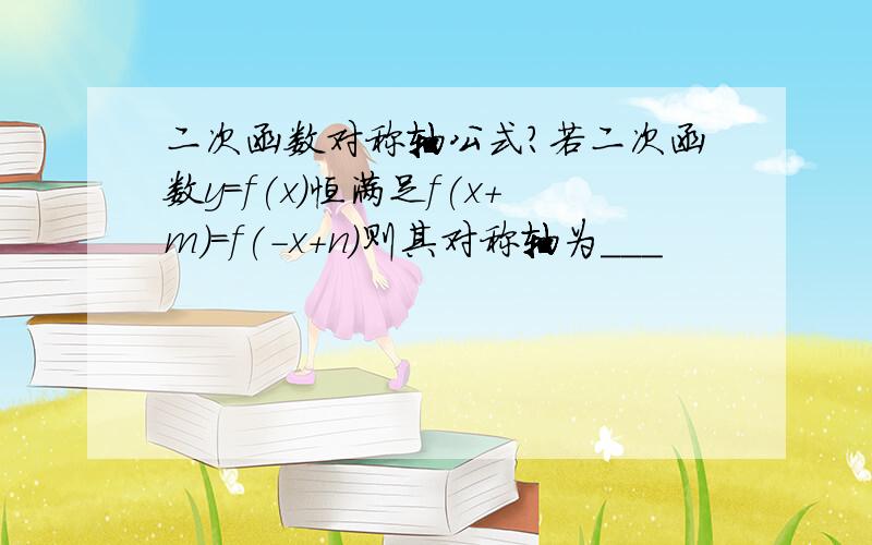 二次函数对称轴公式?若二次函数y=f(x)恒满足f(x+m)=f(-x+n)则其对称轴为___