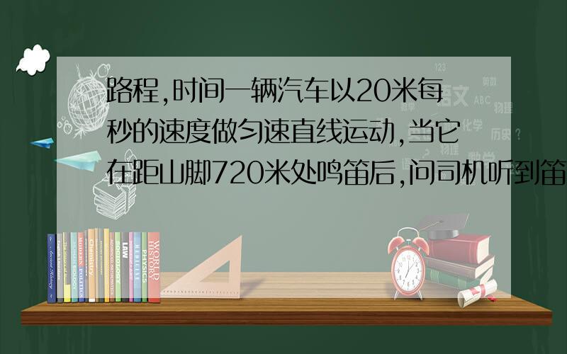 路程,时间一辆汽车以20米每秒的速度做匀速直线运动,当它在距山脚720米处鸣笛后,问司机听到笛的回声时离山脚多远?【声速为340米每秒】