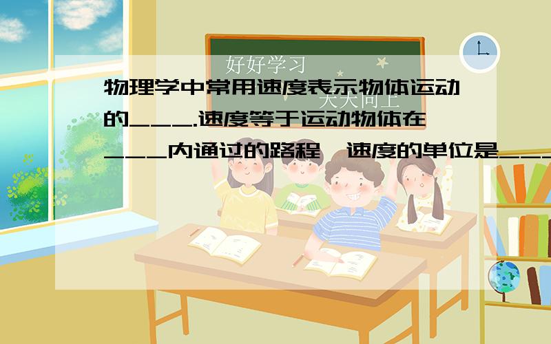 物理学中常用速度表示物体运动的___.速度等于运动物体在___内通过的路程,速度的单位是____,读作_____.