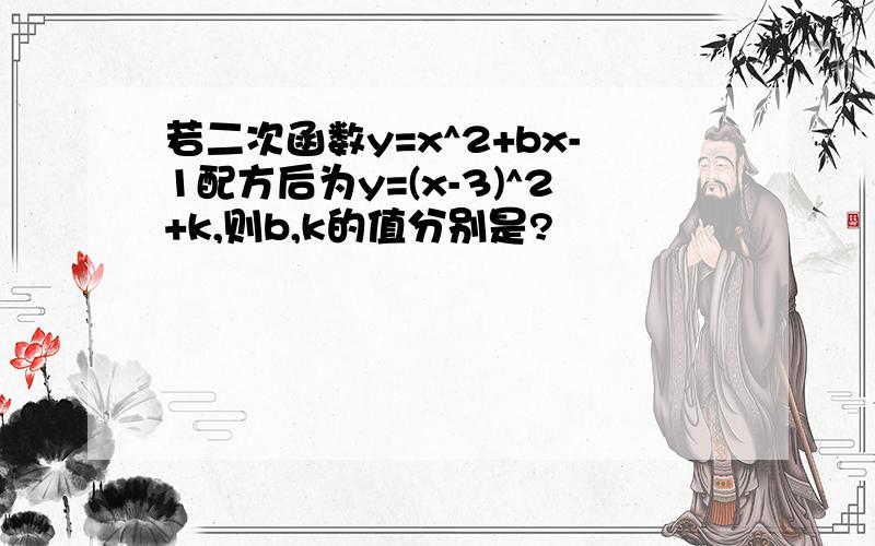 若二次函数y=x^2+bx-1配方后为y=(x-3)^2+k,则b,k的值分别是?