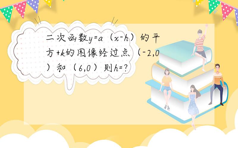 二次函数y=a（x-h）的平方+k的图像经过点（-2,0）和（6,0）则h=?