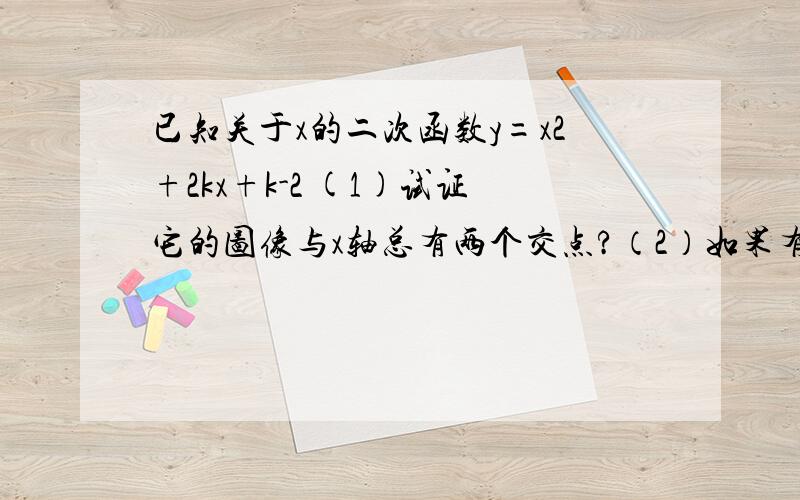 已知关于x的二次函数y=x2+2kx+k-2 (1)试证它的图像与x轴总有两个交点?（2）如果有一个交点的横坐标小于2,另一个交点的横坐标大于2,试确定k的取值范围.急,