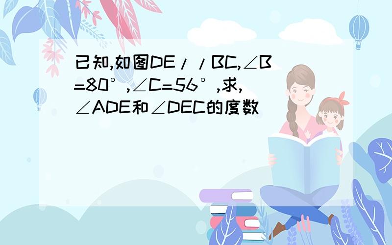 已知,如图DE//BC,∠B=80°,∠C=56°,求,∠ADE和∠DEC的度数