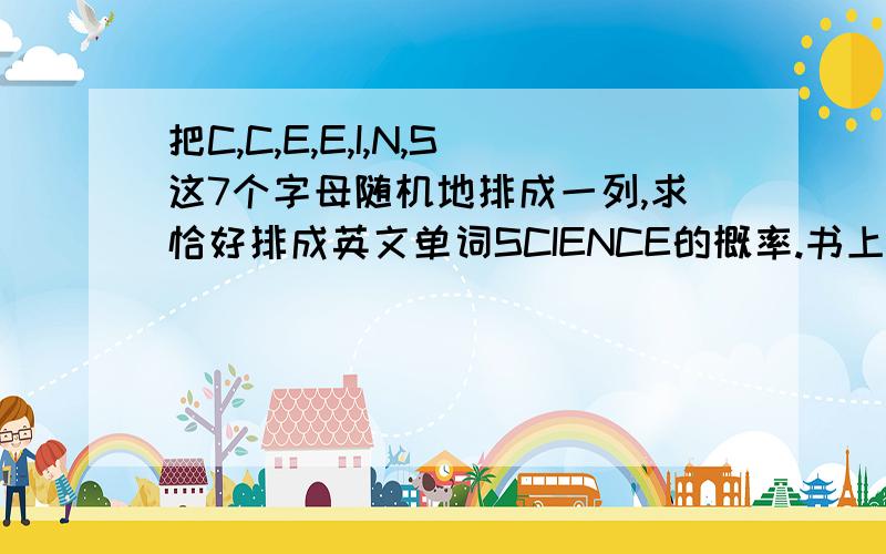 把C,C,E,E,I,N,S这7个字母随机地排成一列,求恰好排成英文单词SCIENCE的概率.书上写的参考答案是0.0008.