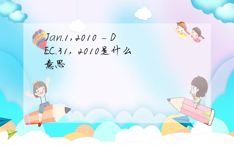 Jan.1,2010 - DEC.31, 2010是什么意思