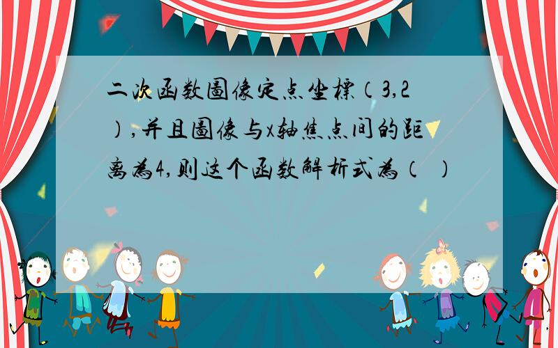 二次函数图像定点坐标（3,2）,并且图像与x轴焦点间的距离为4,则这个函数解析式为（ ）