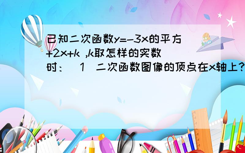 已知二次函数y=-3x的平方+2x+k ,k取怎样的实数时：（1）二次函数图像的顶点在x轴上?（2）二次函数图像的顶点与x轴有两个不同的交点?知道思路,但不知正确格式怎么写