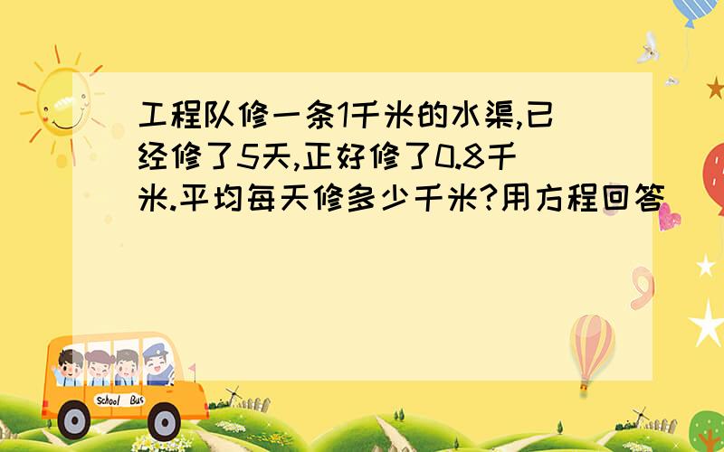 工程队修一条1千米的水渠,已经修了5天,正好修了0.8千米.平均每天修多少千米?用方程回答