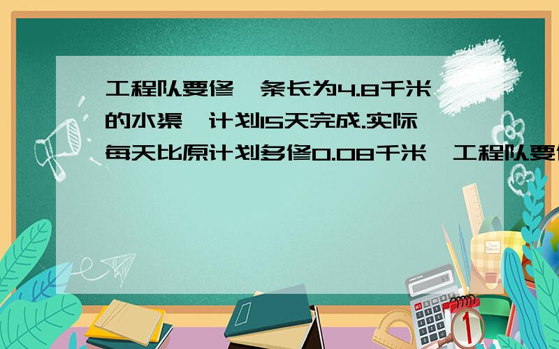 工程队要修一条长为4.8千米的水渠,计划15天完成.实际每天比原计划多修0.08千米,工程队要修一条长为4.8千米的水渠,计划15天完成.实际每天比原计划多修0.08千米,实际多少天就完成了任务?