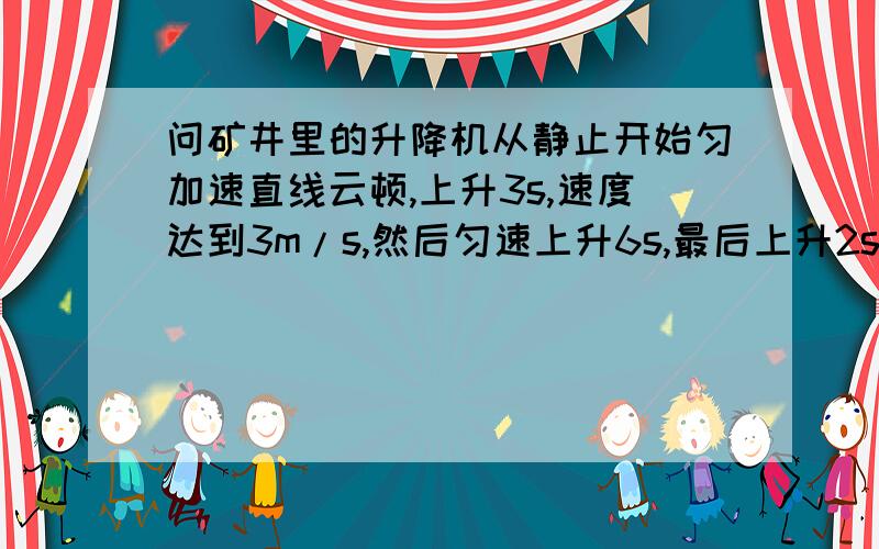 问矿井里的升降机从静止开始匀加速直线云顿,上升3s,速度达到3m/s,然后匀速上升6s,最后上升2s停下图像是不是梯形