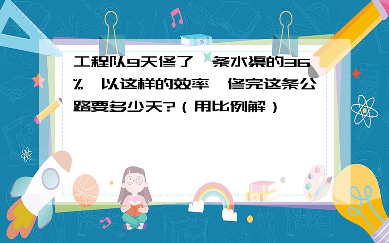 工程队9天修了一条水渠的36%,以这样的效率,修完这条公路要多少天?（用比例解）