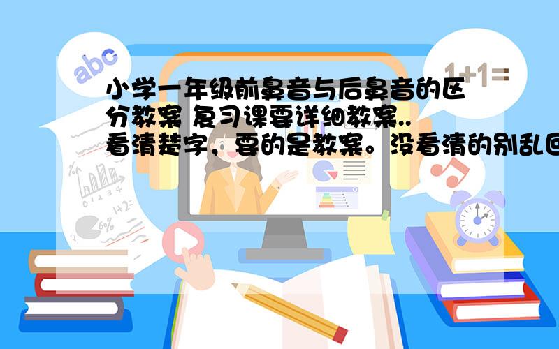 小学一年级前鼻音与后鼻音的区分教案 复习课要详细教案..看清楚字，要的是教案。没看清的别乱回。