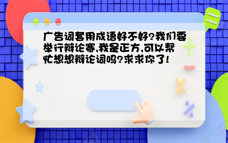 广告词套用成语好不好?我们要举行辩论赛,我是正方,可以帮忙想想辩论词吗?求求你了!