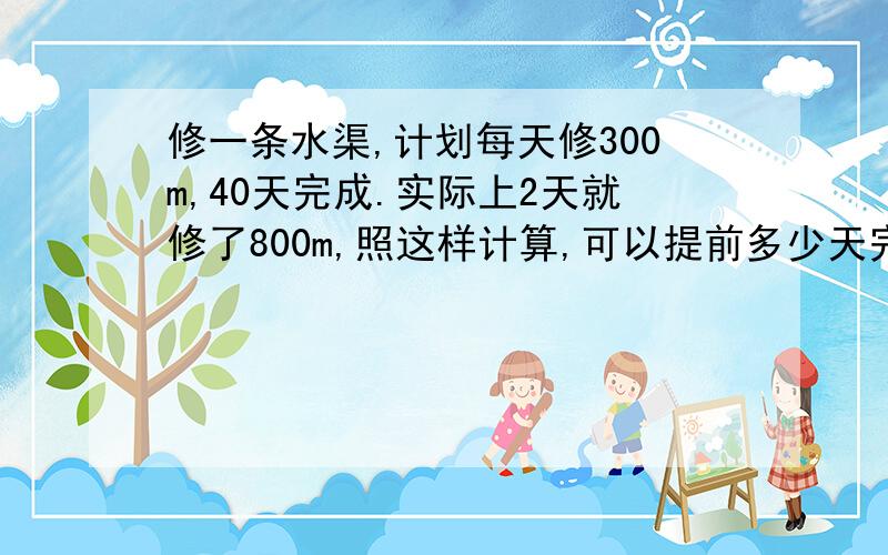 修一条水渠,计划每天修300m,40天完成.实际上2天就修了800m,照这样计算,可以提前多少天完成任务