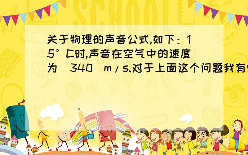 关于物理的声音公式,如下：15°C时,声音在空气中的速度为（340）m/s.对于上面这个问题我有些疑问,为什么答案是340呢?是用什么公式计算的?因为初二的知识给回生了,所以特地请大家帮帮小弟,