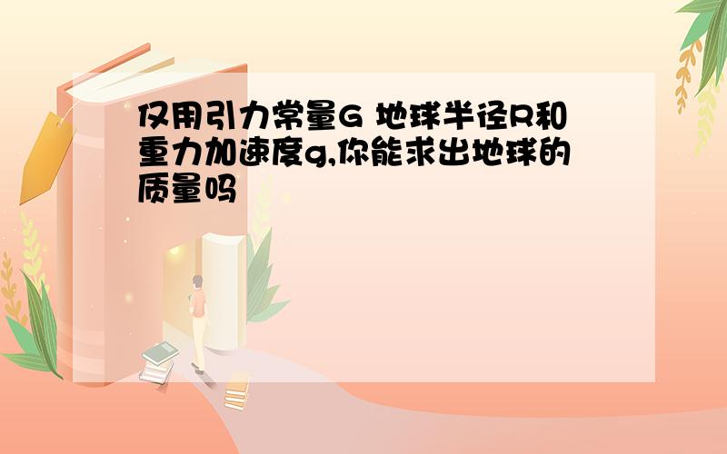 仅用引力常量G 地球半径R和重力加速度g,你能求出地球的质量吗