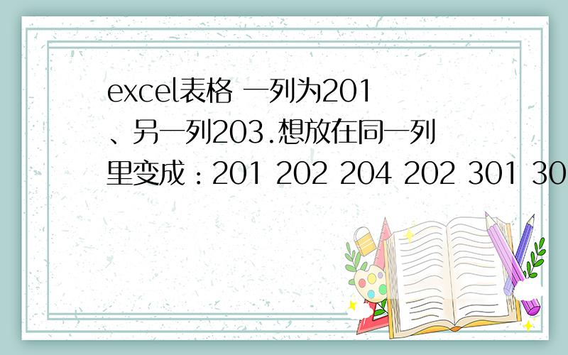 excel表格 一列为201、另一列203.想放在同一列里变成：201 202 204 202 301 303 203 302 304 204 301 302A列为：201、202、301、302B列为：203、204、303、304利用公式将A、B列的数据输入到C列为：C列为：201、202