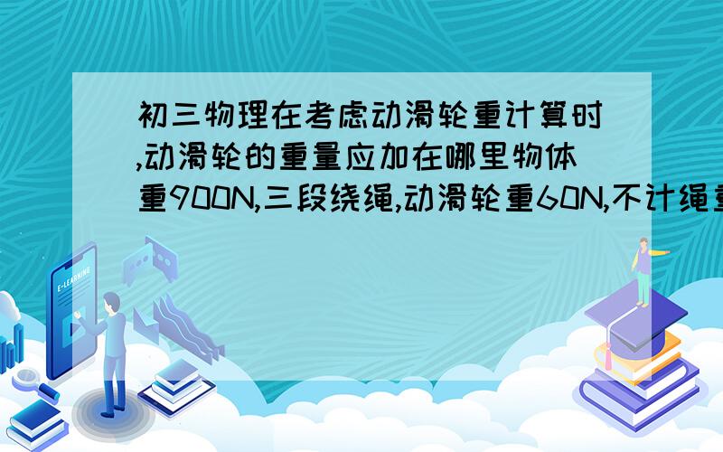 初三物理在考虑动滑轮重计算时,动滑轮的重量应加在哪里物体重900N,三段绕绳,动滑轮重60N,不计绳重和摩擦,那么竖拉时拉力为320N还是360N还是其它?