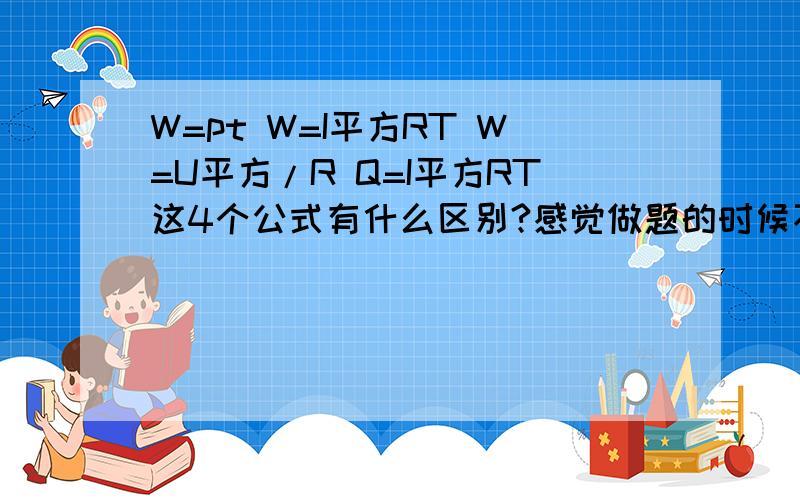 W=pt W=I平方RT W=U平方/R Q=I平方RT这4个公式有什么区别?感觉做题的时候不知道用哪个..说细一点,物理学的不太好.