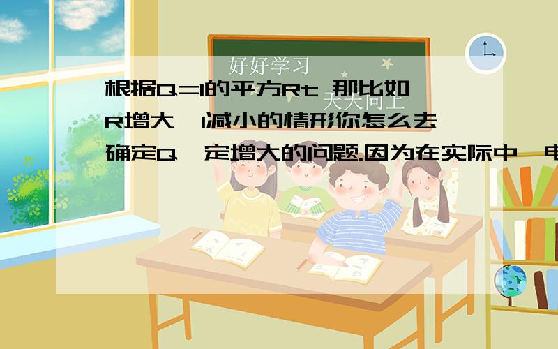 根据Q=I的平方Rt 那比如R增大,I减小的情形你怎么去确定Q一定增大的问题.因为在实际中,电路中我们用细电线,可以看成总电阻增大,我的问题恰恰在于电线变细后,电阻变化引起热量增多的问题,