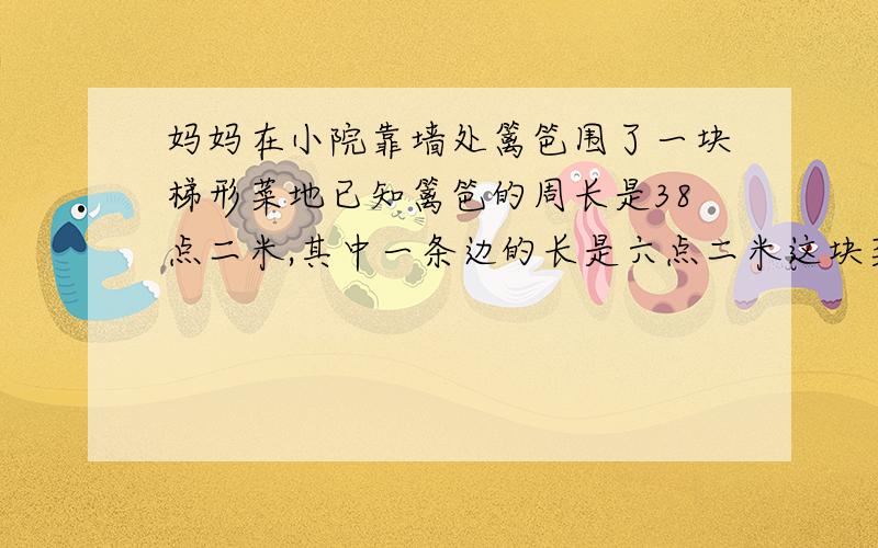 妈妈在小院靠墙处篱笆围了一块梯形菜地已知篱笆的周长是38点二米,其中一条边的长是六点二米这块菜地的面积是多少?