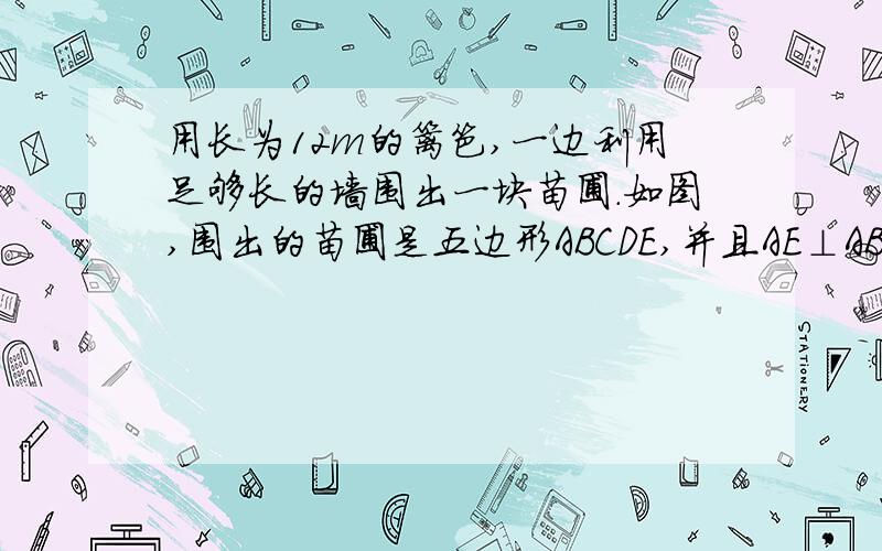 用长为12m的篱笆,一边利用足够长的墙围出一块苗圃.如图,围出的苗圃是五边形ABCDE,并且AE⊥AB,BC⊥AB,∠C=∠D=∠E,设CD=DE=xm,五边形ABCDE的面积为Sm^2.问当x取什么值时,S最大?最大值为?是要二次函数