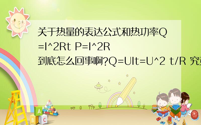 关于热量的表达公式和热功率Q=I^2Rt P=I^2R 到底怎么回事啊?Q=UIt=U^2 t/R 究竟什么时候用?!P=UI=U^2/R 究竟什么时候用!?