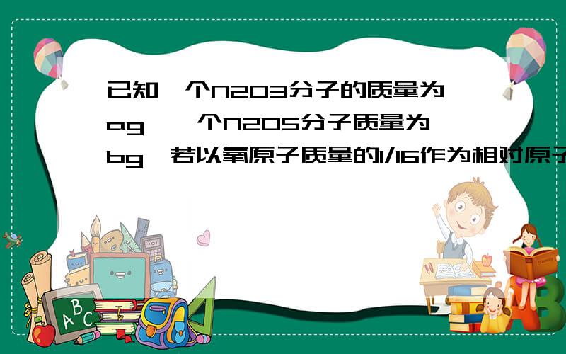 已知一个N2O3分子的质量为ag,一个N2O5分子质量为bg,若以氧原子质量的1/16作为相对原子量标准,则NO2的相对分子质量 是最好有详细说明