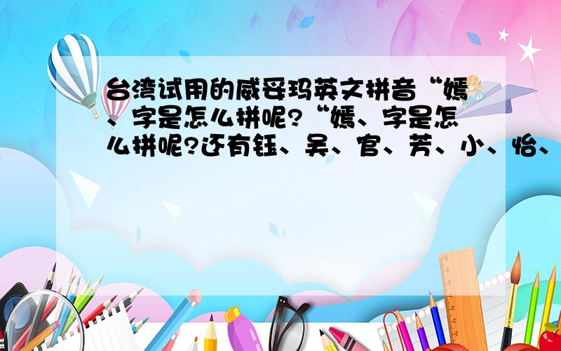 台湾试用的威妥玛英文拼音“嫣、字是怎么拼呢?“嫣、字是怎么拼呢?还有钰、吴、官、芳、小、怡、萱、麻烦解答一下吧~