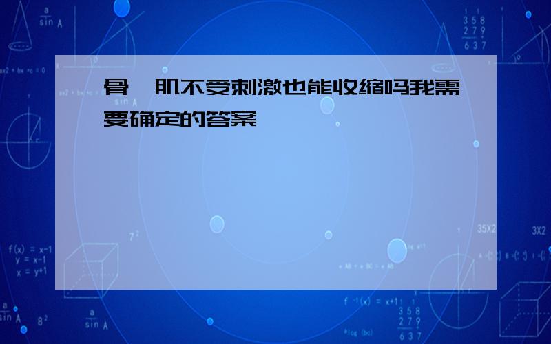 骨骼肌不受刺激也能收缩吗我需要确定的答案