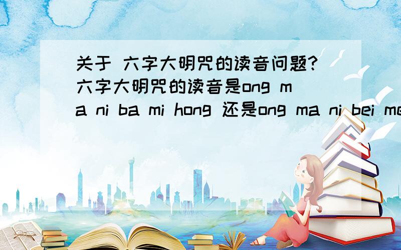 关于 六字大明咒的读音问题?六字大明咒的读音是ong ma ni ba mi hong 还是ong ma ni bei mei hong