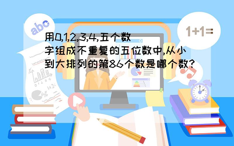 用0,1,2,3,4,五个数字组成不重复的五位数中,从小到大排列的第86个数是哪个数?