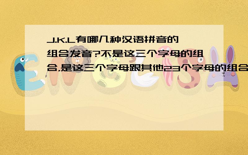 J.K.L有哪几种汉语拼音的组合发音?不是这三个字母的组合，是这三个字母跟其他23个字母的组合发音有哪些？