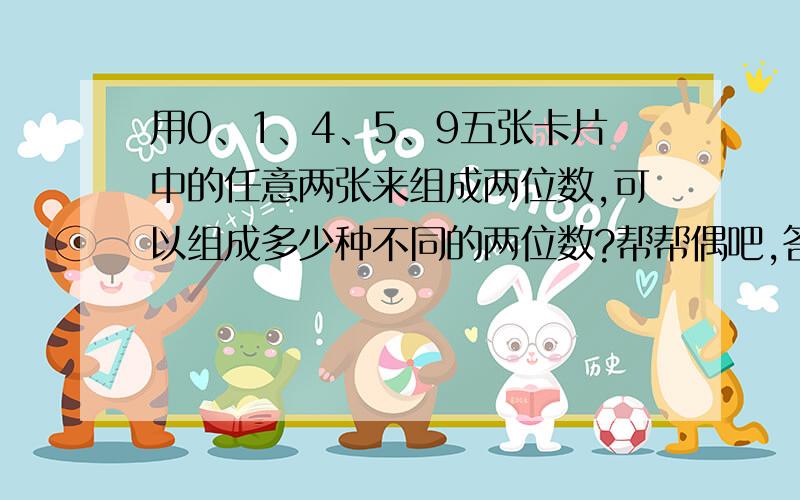 用0、1、4、5、9五张卡片中的任意两张来组成两位数,可以组成多少种不同的两位数?帮帮偶吧,答对了给你分