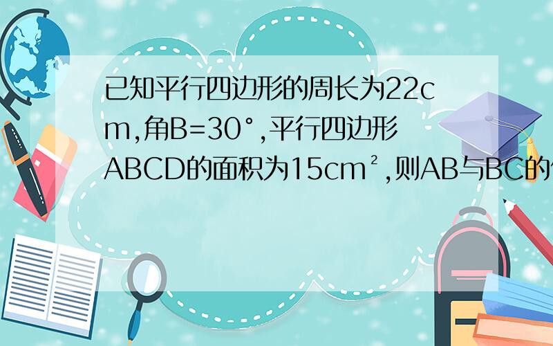 已知平行四边形的周长为22cm,角B=30°,平行四边形ABCD的面积为15cm²,则AB与BC的值可能是速求