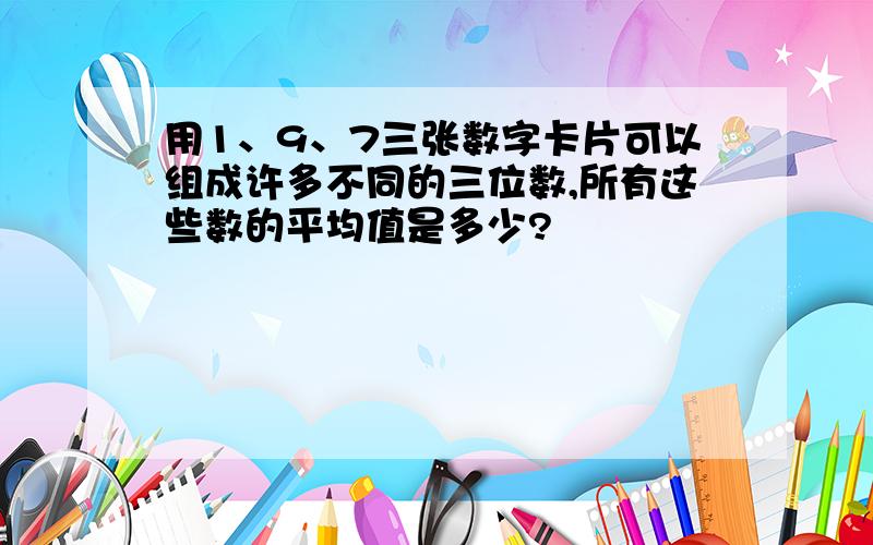 用1、9、7三张数字卡片可以组成许多不同的三位数,所有这些数的平均值是多少?