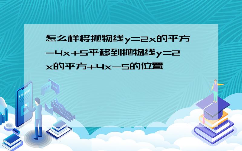 怎么样将抛物线y=2x的平方-4x+5平移到抛物线y=2x的平方+4x-5的位置