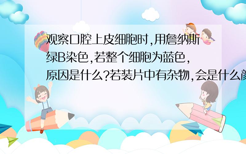 观察口腔上皮细胞时,用詹纳斯绿B染色,若整个细胞为蓝色,原因是什么?若装片中有杂物,会是什么颜色?