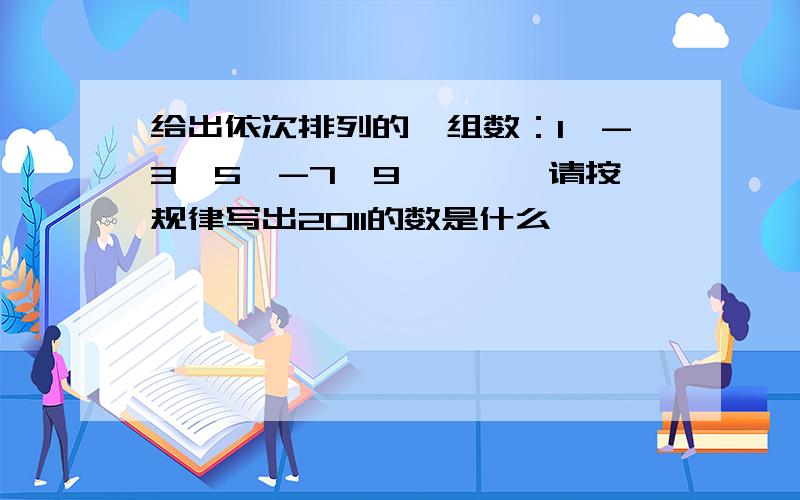 给出依次排列的一组数：1,-3,5,-7,9,——,请按规律写出2011的数是什么