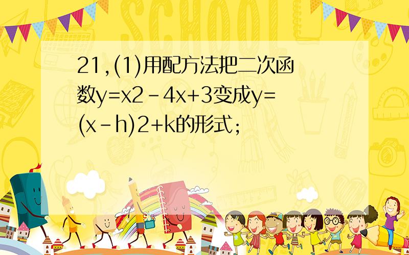 21,(1)用配方法把二次函数y=x2-4x+3变成y=(x-h)2+k的形式;