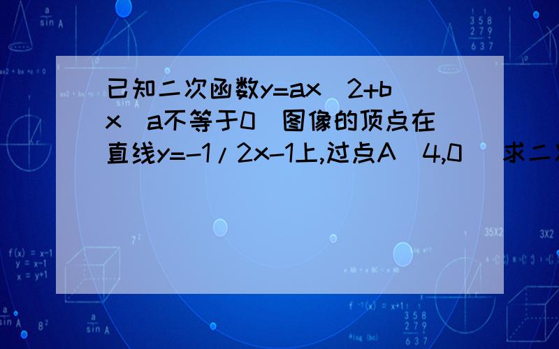 已知二次函数y=ax^2+bx(a不等于0)图像的顶点在直线y=-1/2x-1上,过点A(4,0) 求二次函数的关系式 ,