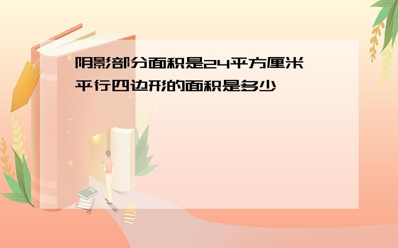 阴影部分面积是24平方厘米 平行四边形的面积是多少