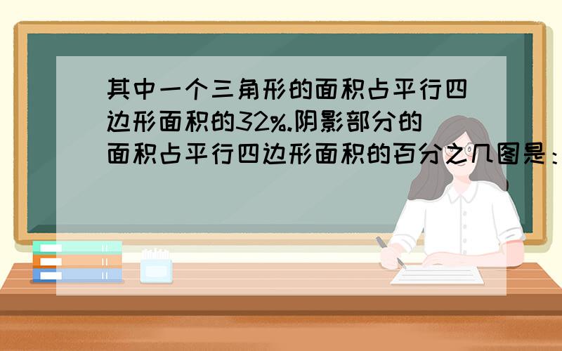 其中一个三角形的面积占平行四边形面积的32%.阴影部分的面积占平行四边形面积的百分之几图是：一个平行四边形里面有三个三角形,其中两个是白色的,求阴影部分