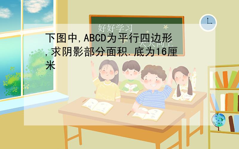 下图中,ABCD为平行四边形,求阴影部分面积.底为16厘米