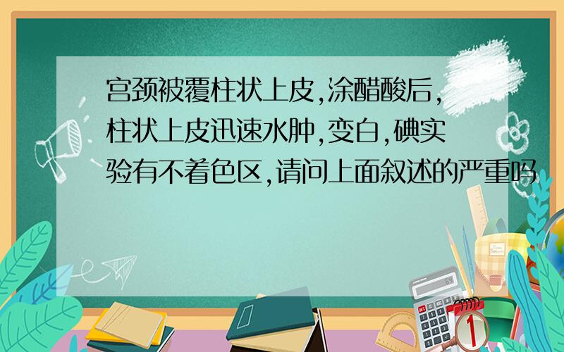 宫颈被覆柱状上皮,涂醋酸后,柱状上皮迅速水肿,变白,碘实验有不着色区,请问上面叙述的严重吗