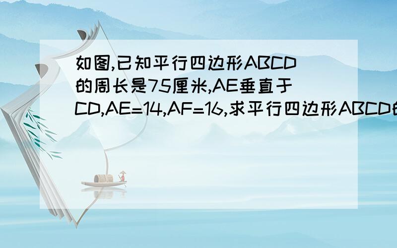 如图,已知平行四边形ABCD的周长是75厘米,AE垂直于CD,AE=14,AF=16,求平行四边形ABCD的面积?没有说明AF垂直与BC！