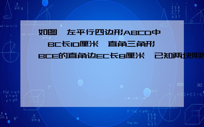 如图,左平行四边形ABCD中,BC长10厘米,直角三角形BCE的直角边EC长8厘米,已知两块阴影部分面积和比三角形EFG的面积大10平分厘米,求C  F的长.      求解